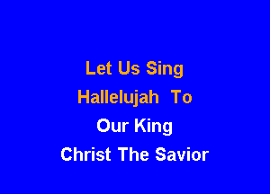 Let Us Sing
Hallelujah To

Our King
Christ The Savior