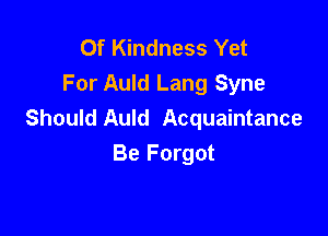 Of Kindness Yet
For Auld Lang Syne

Should Auld Acquaintance
Be Forgot