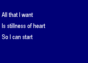 All that I want

Is stillness of heart

So I can start