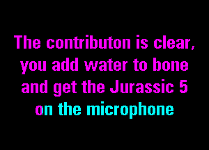 The contributon is clear,
you add water to bone
and get the Jurassic 5

on the microphone