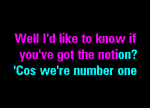 Well I'd like to know if

you've got the notion?
'Cos we're number one