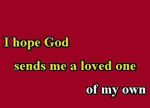 I hope God

sends me a loved one

of my own