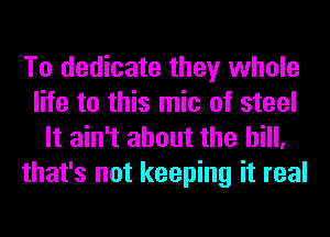 To dedicate they whole
life to this mic of steel
It ain't about the hill,
that's not keeping it real