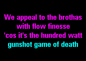 We appeal to the hrothas
with flow finesse
'cos it's the hundred watt
gunshot game of death