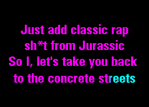 Just add classic rap
sheet from Jurassic
So I, let's take you back

to the concrete streets