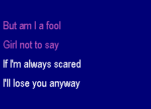 If I'm always scared

I'll lose you anyway