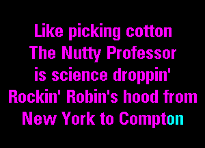 Like picking cotton
The Nutty Professor
is science droppin'
Rockin' Robin's hood from
New York to Compton