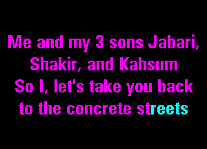 Me and my 3 sons Jahari,
Shakir, and Kahsum
So I, let's take you back
to the concrete streets