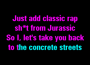 Just add classic rap
sheet from Jurassic
So I, let's take you back
to the concrete streets