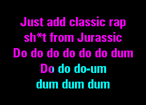 Just add classic rap
shad from Jurassic

Do do do do do do dum
Do do do-um
dum dum dum