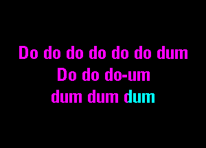 Do do do do do do dum

Do do do-um
dum dum dum