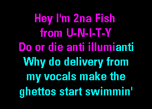 Hey I'm Zna Fish
from U-N-l-T-Y
Do or die anti illumianti
Why do delivery from
my vocals make the

ghettos start swimmin'