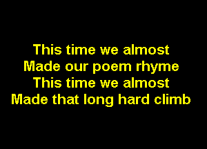 This time we almost
Made our poem rhyme
This time we almost
Made that long hard climb