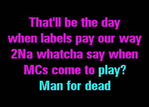 That'll be the day
when labels pay our way
ZNa whatcha say when

NICs come to play?
Man for dead