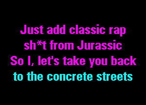 Just add classic rap
sheet from Jurassic
So I, let's take you back
to the concrete streets