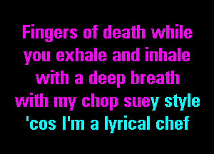 Fingers of death while
you exhale and inhale
with a deep breath
with my chop suey style
'cos I'm a lyrical chef