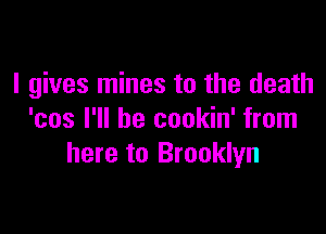 I gives mines to the death

'cos I'll be cookin' from
here to Brooklyn