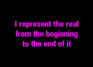 I represent the real

from the beginning
to the end of it