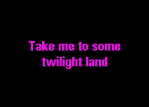 Take me to some

twilight land