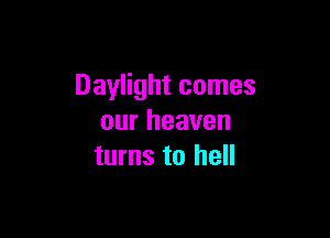 Daylight comes

our heaven
turns to hell