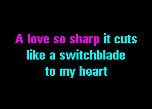 A love so sharp it cuts

like a switchblade
to my heart