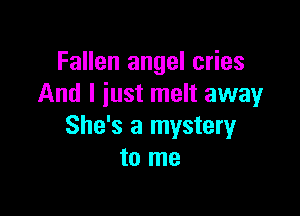 Fallen angel cries
And I just melt away

She's a mystery
to me