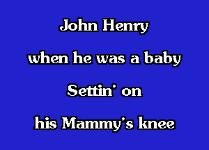 John Henry

when he was a baby

Settin' on

his Mammy's knee