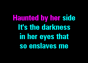 Haunted by her side
It's the darkness

in her eyes that
so enslaves me