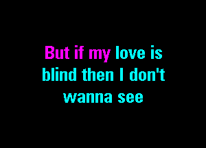 But if my love is

blind then I don't
wanna see