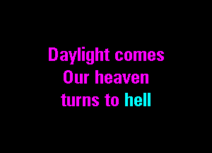 Daylight comes

Our heaven
turns to hell
