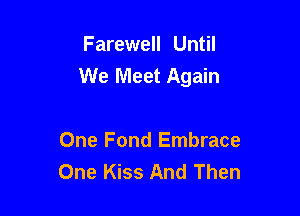 Farewell Until
We Meet Again

One Fond Embrace
One Kiss And Then