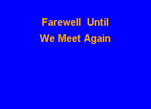 Farewell Until
We Meet Again