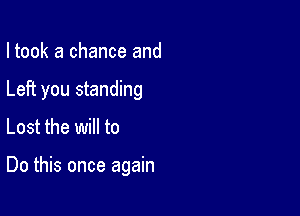 I took a chance and

Left you standing

Lost the will to

Do this once again