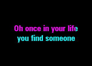 on once in your life

you find someone