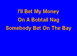 I'll Bet My Money
On A Bobtail Nag
Somebody Bet On The Bay