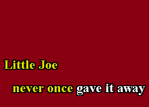 Little Joe

never once gave it away