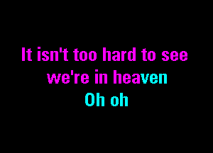 It isn't too hard to see

we're in heaven
Oh oh