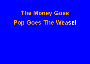 The Money Goes
Pop Goes The Weasel