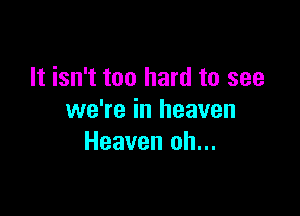 It isn't too hard to see

we're in heaven
Heaven oh...