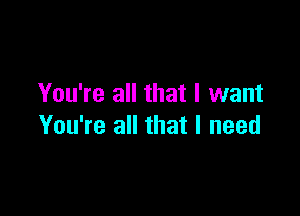 You're all that I want

You're all that I need