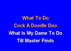 What To Do
Cock A Doodle Doo

What Is My Dame To Do
Till Master Finds