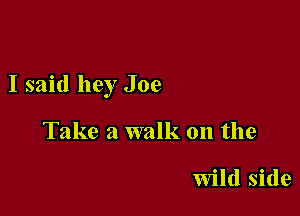 I said hey Joe

Take a walk on the

wild side
