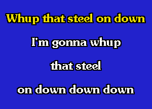 Whup that steel on down

I'm gonna whup
that steel

on down down down