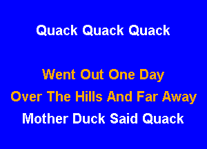 Quack Quack Quack

Went Out One Day

Over The Hills And Far Away
Mother Duck Said Quack