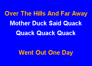 Over The Hills And Far Away
Mother Duck Said Quack
Quack Quack Quack

Went Out One Day