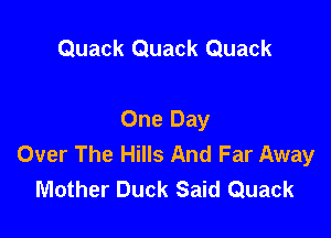 Quack Quack Quack

One Day
Over The Hills And Far Away
Mother Duck Said Quack