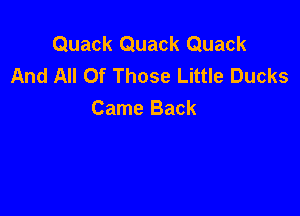 Quack Quack Quack
And All Of Those Little Ducks

Came Back