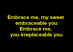 Embrace me, my sweet
embraceable you

Embrace me,
you irreplaceable you