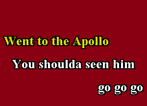 W'ent to the Apollo

You shoulda seen him

go g0 g0