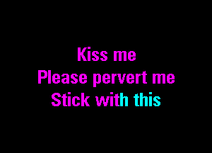 Kiss me

Please pervert me
Stick with this